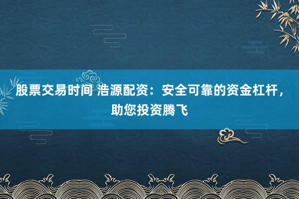 股票交易时间 浩源配资：安全可靠的资金杠杆，助您投资腾飞