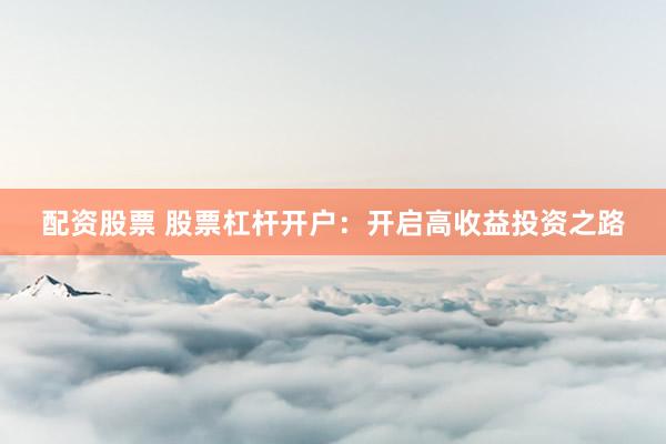 配资股票 股票杠杆开户：开启高收益投资之路