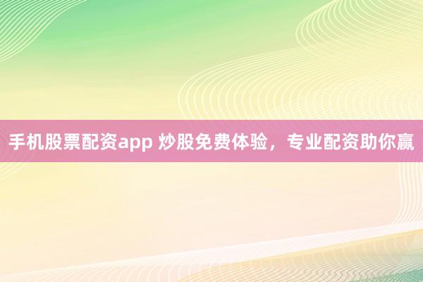 手机股票配资app 炒股免费体验，专业配资助你赢