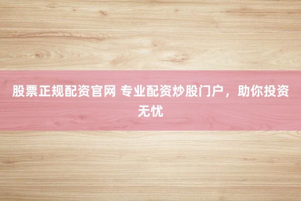 股票正规配资官网 专业配资炒股门户，助你投资无忧