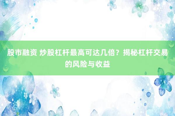 股市融资 炒股杠杆最高可达几倍？揭秘杠杆交易的风险与收益