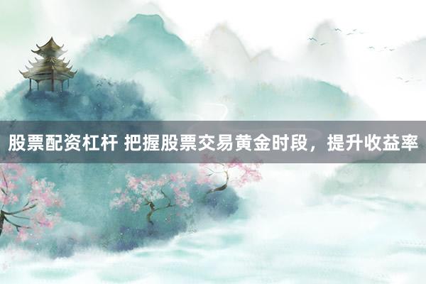 股票配资杠杆 把握股票交易黄金时段，提升收益率