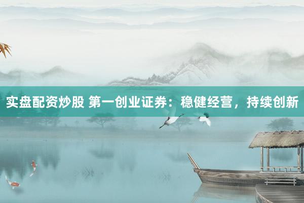 实盘配资炒股 第一创业证券：稳健经营，持续创新