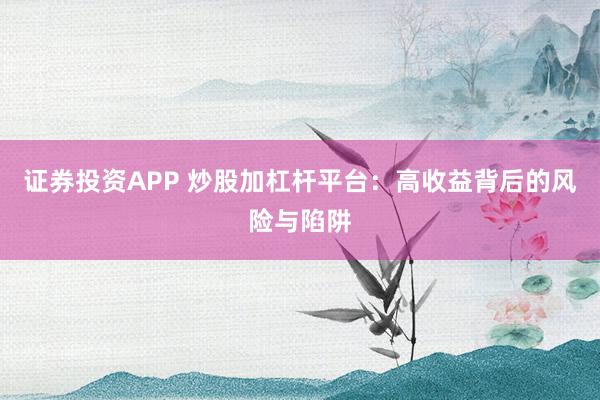 证券投资APP 炒股加杠杆平台：高收益背后的风险与陷阱