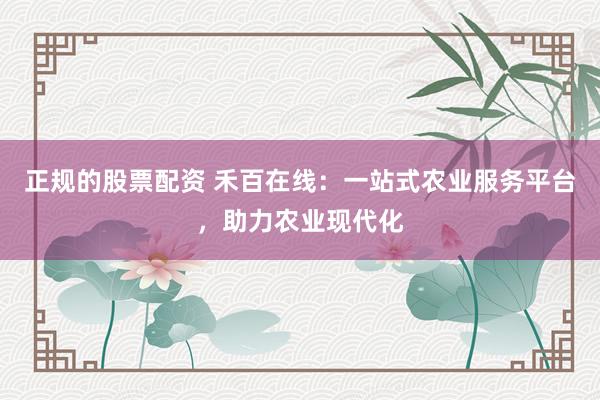 正规的股票配资 禾百在线：一站式农业服务平台，助力农业现代化