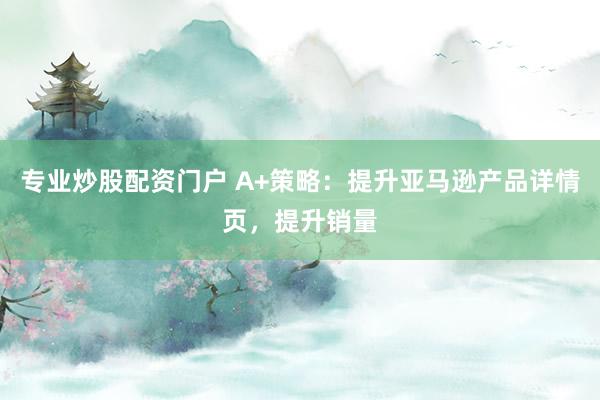 专业炒股配资门户 A+策略：提升亚马逊产品详情页，提升销量