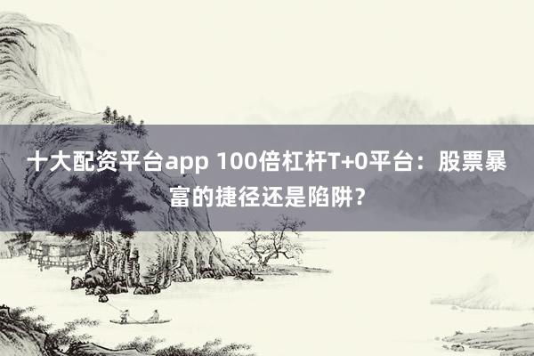 十大配资平台app 100倍杠杆T+0平台：股票暴富的捷径还是陷阱？