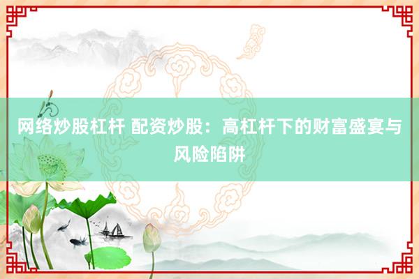 网络炒股杠杆 配资炒股：高杠杆下的财富盛宴与风险陷阱