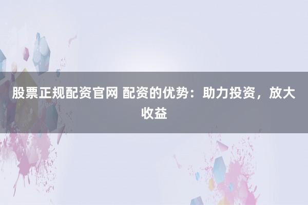 股票正规配资官网 配资的优势：助力投资，放大收益