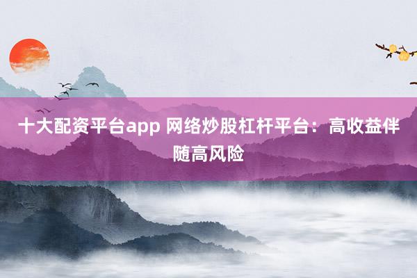 十大配资平台app 网络炒股杠杆平台：高收益伴随高风险