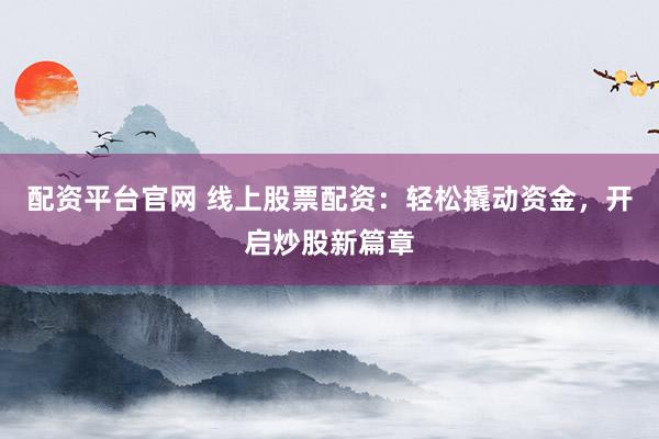 配资平台官网 线上股票配资：轻松撬动资金，开启炒股新篇章