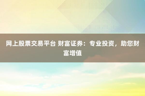 网上股票交易平台 财富证券：专业投资，助您财富增值