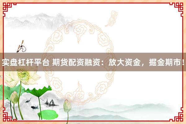 实盘杠杆平台 期货配资融资：放大资金，掘金期市！