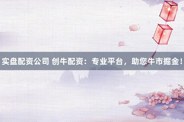 实盘配资公司 创牛配资：专业平台，助您牛市掘金！