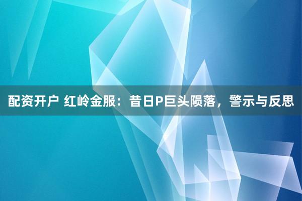 配资开户 红岭金服：昔日P巨头陨落，警示与反思