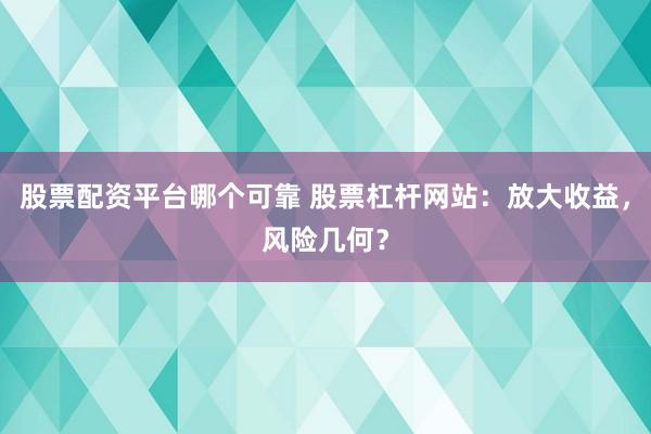 股票配资平台哪个可靠 股票杠杆网站：放大收益，风险几何？