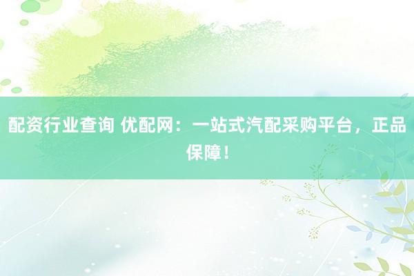 配资行业查询 优配网：一站式汽配采购平台，正品保障！