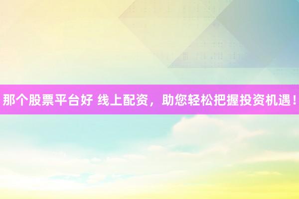 那个股票平台好 线上配资，助您轻松把握投资机遇！