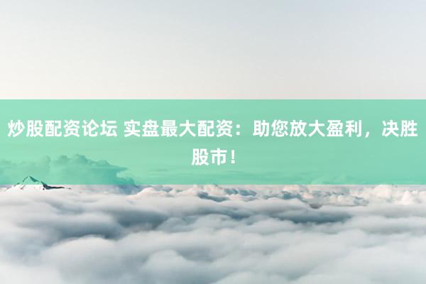 炒股配资论坛 实盘最大配资：助您放大盈利，决胜股市！