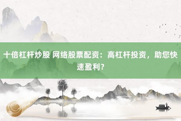 十倍杠杆炒股 网络股票配资：高杠杆投资，助您快速盈利？