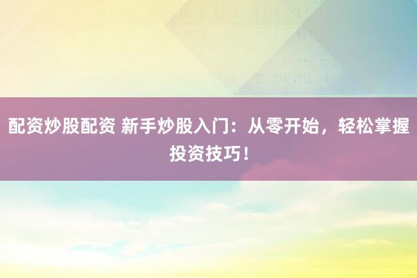 配资炒股配资 新手炒股入门：从零开始，轻松掌握投资技巧！