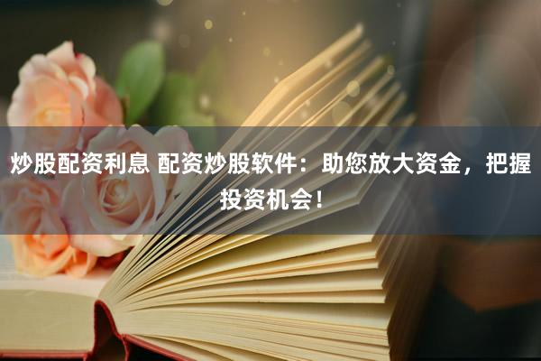 炒股配资利息 配资炒股软件：助您放大资金，把握投资机会！