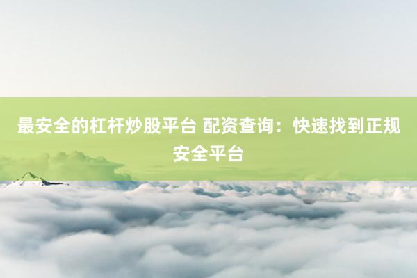 最安全的杠杆炒股平台 配资查询：快速找到正规安全平台
