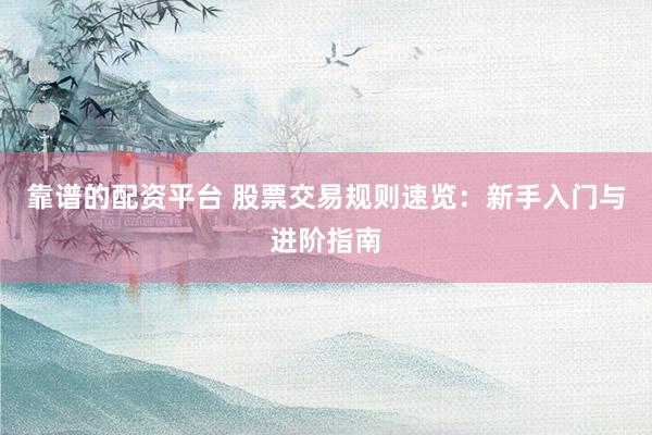靠谱的配资平台 股票交易规则速览：新手入门与进阶指南