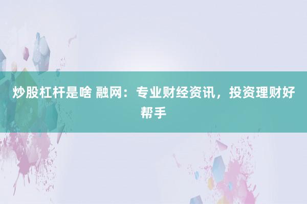 炒股杠杆是啥 融网：专业财经资讯，投资理财好帮手