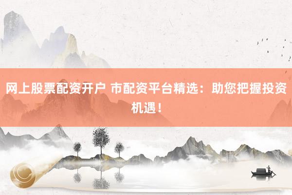 网上股票配资开户 市配资平台精选：助您把握投资机遇！