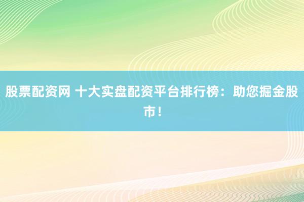 股票配资网 十大实盘配资平台排行榜：助您掘金股市！