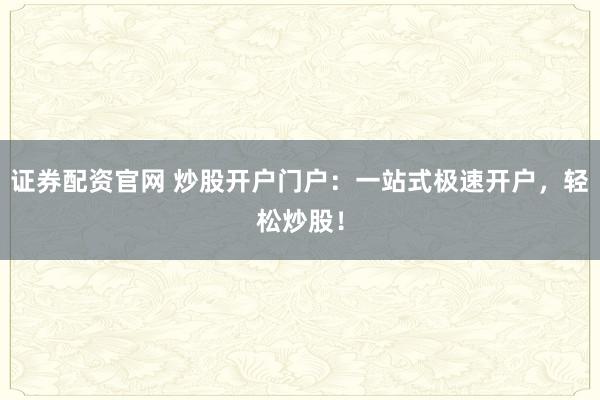 证券配资官网 炒股开户门户：一站式极速开户，轻松炒股！