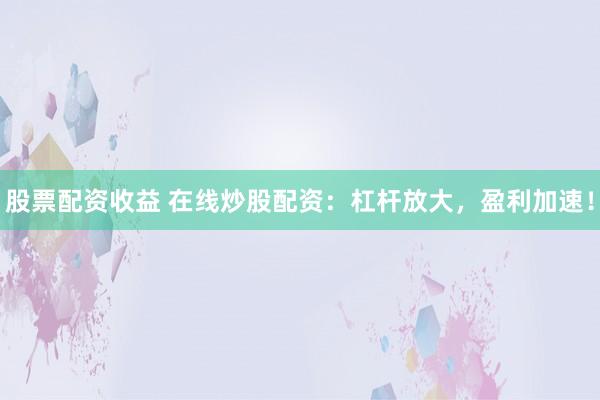 股票配资收益 在线炒股配资：杠杆放大，盈利加速！