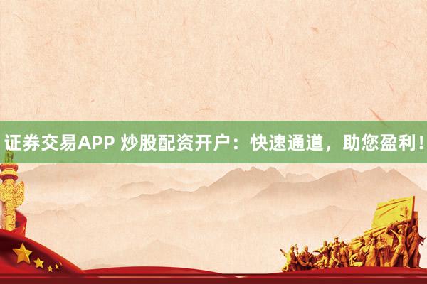 证券交易APP 炒股配资开户：快速通道，助您盈利！