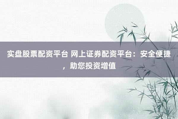 实盘股票配资平台 网上证券配资平台：安全便捷，助您投资增值