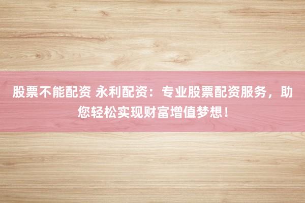股票不能配资 永利配资：专业股票配资服务，助您轻松实现财富增值梦想！