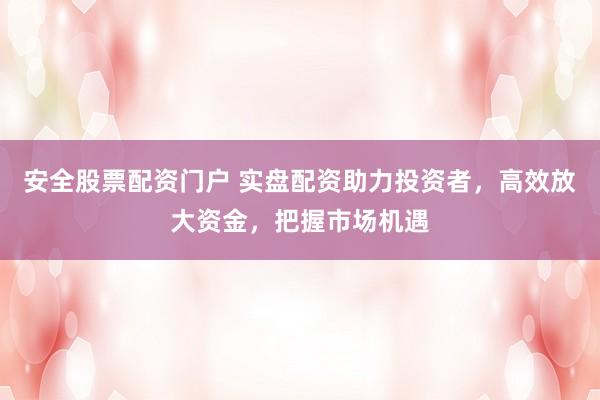 安全股票配资门户 实盘配资助力投资者，高效放大资金，把握市场机遇