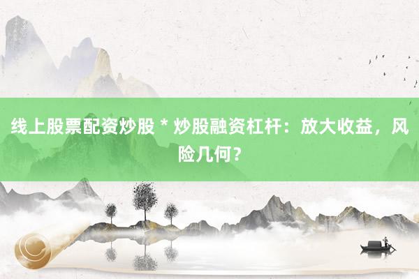 线上股票配资炒股 * 炒股融资杠杆：放大收益，风险几何？