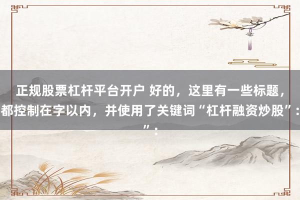 正规股票杠杆平台开户 好的，这里有一些标题，都控制在字以内，并使用了关键词“杠杆融资炒股”：