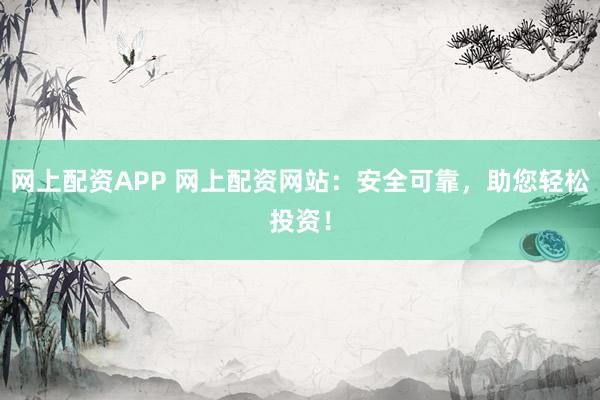网上配资APP 网上配资网站：安全可靠，助您轻松投资！