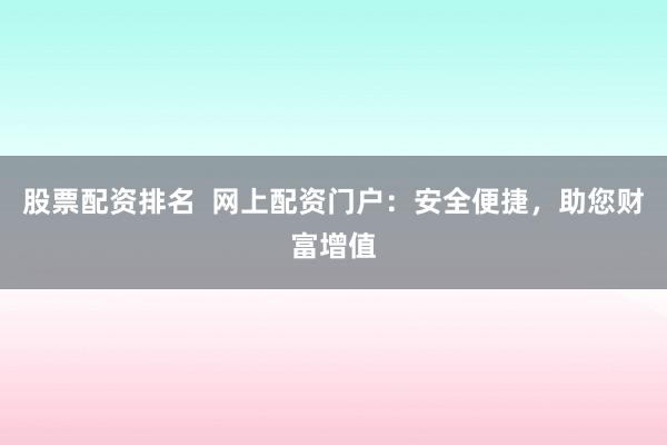 股票配资排名  网上配资门户：安全便捷，助您财富增值