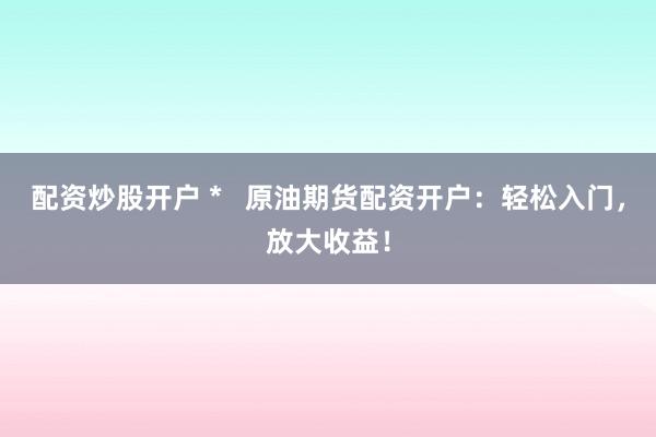 配资炒股开户 *   原油期货配资开户：轻松入门，放大收益！
