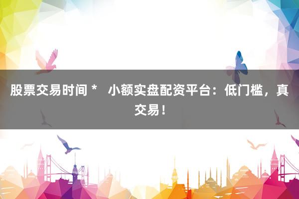 股票交易时间 *   小额实盘配资平台：低门槛，真交易！