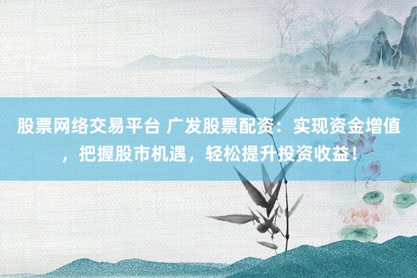 股票网络交易平台 广发股票配资：实现资金增值，把握股市机遇，轻松提升投资收益！