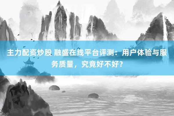 主力配资炒股 融盛在线平台评测：用户体验与服务质量，究竟好不好？