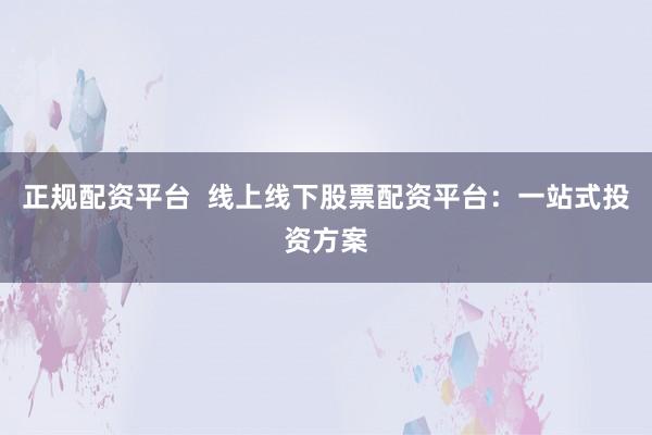 正规配资平台  线上线下股票配资平台：一站式投资方案