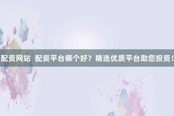 配资网站  配资平台哪个好？精选优质平台助您投资！