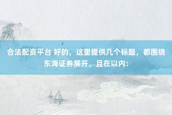合法配资平台 好的，这里提供几个标题，都围绕东海证券展开，且在以内：