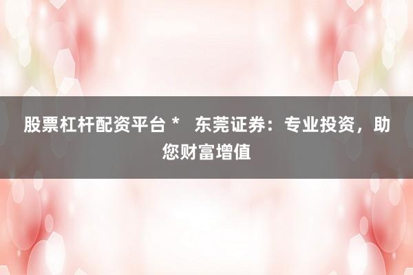 股票杠杆配资平台 *   东莞证券：专业投资，助您财富增值