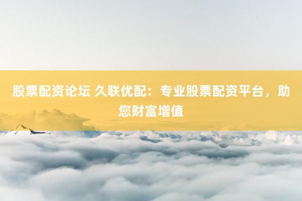 股票配资论坛 久联优配：专业股票配资平台，助您财富增值